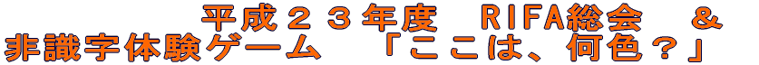 平成２３年度　RIFA総会 　　　　　　＆ 非識字体験ゲーム　ここは、何色？ 